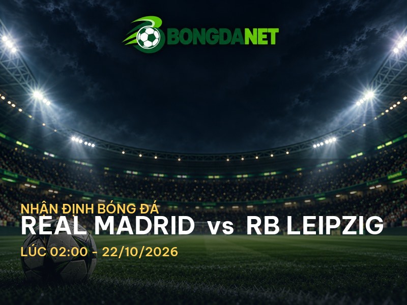 Bongdanet nhận định: Real Madrid vs RB Leipzig - Cuộc chiến của những ông lớn