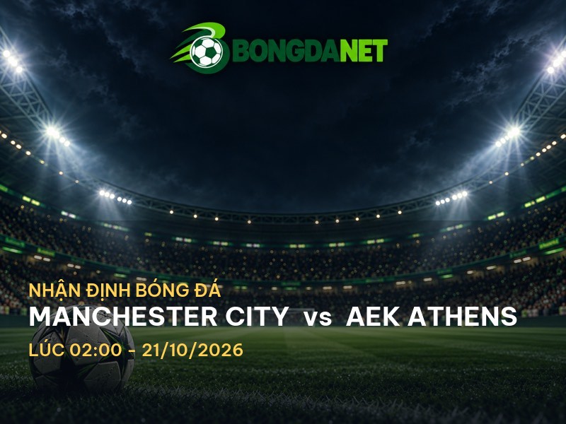 Bongdanet nhận định: Manchester City vs AEK Athens - Cuộc chiến không thể xem nhẹ