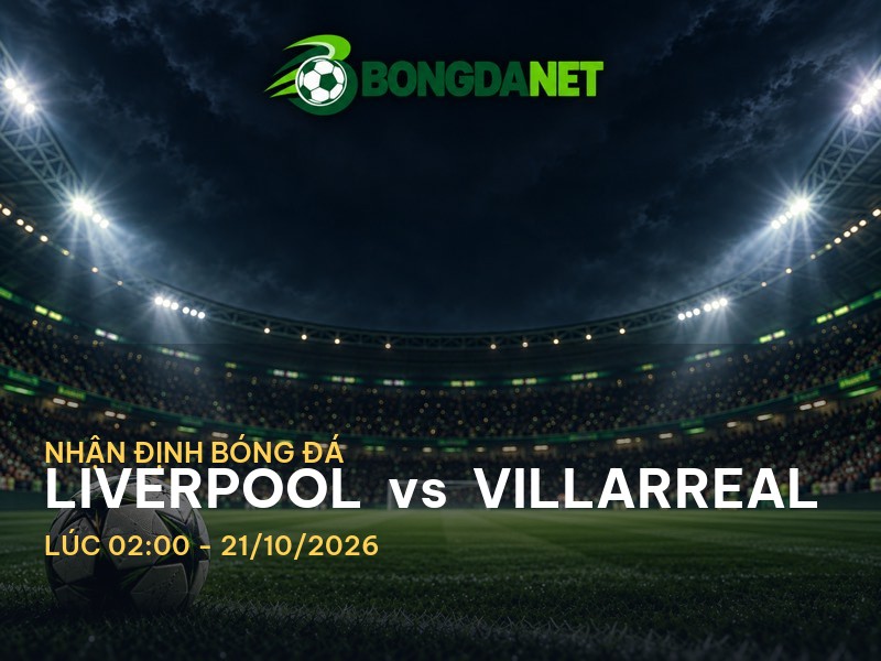 Bongdanet nhận định Liverpool vs Villarreal: Cuộc chiến không khoan nhượng tại Cup C1