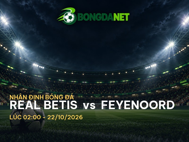 Bongdanet nhận định Real Betis vs Feyenoord: Cuộc chiến không thể bỏ lỡ tại Cup C1