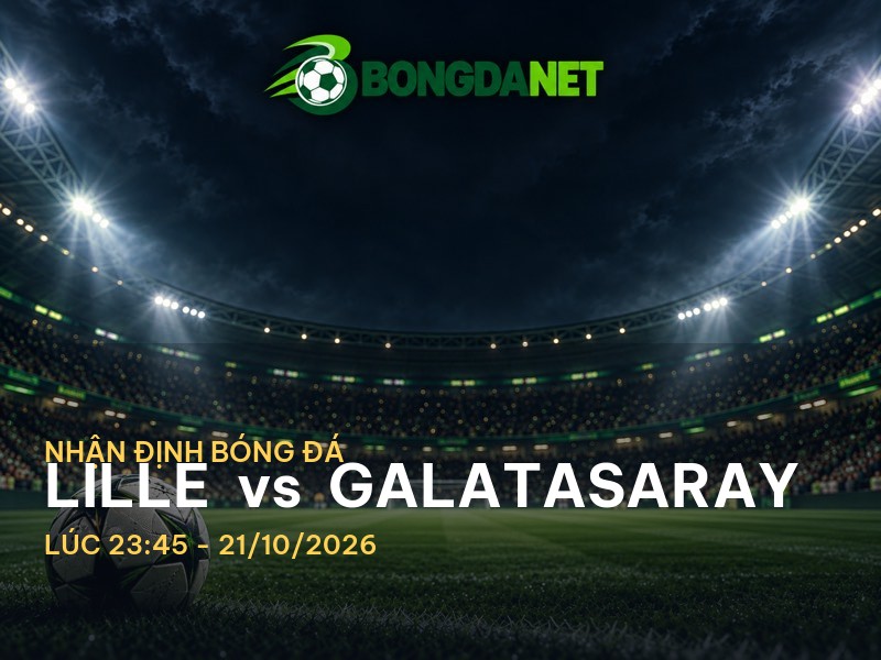 Bongdanet nhận định trận Lille vs Galatasaray: Cuộc chiến không hề đơn giản